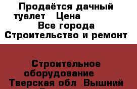 Продаётся дачный туалет › Цена ­ 12 000 - Все города Строительство и ремонт » Строительное оборудование   . Тверская обл.,Вышний Волочек г.